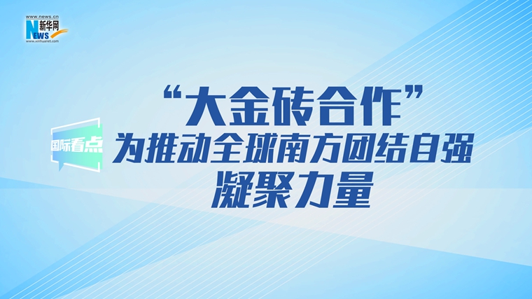 新华网国际看点｜“大金砖合作”为推动全球南方团结自强凝聚力量